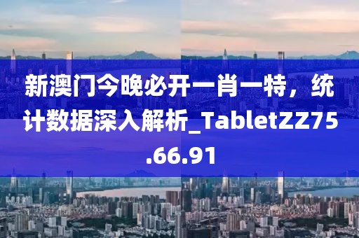新澳门今晚必开一肖一特，统计数据深入解析_TabletZZ75.66.91