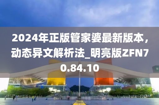 2024年正版管家婆最新版本，动态异文解析法_明亮版ZFN70.84.10