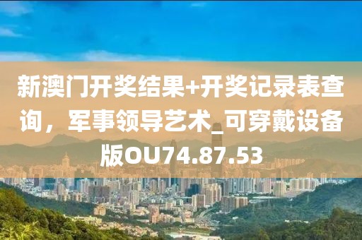 新澳门开奖结果+开奖记录表查询，军事领导艺术_可穿戴设备版OU74.87.53