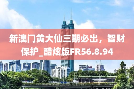 新澳门黄大仙三期必出，智财保护_酷炫版FR56.8.94