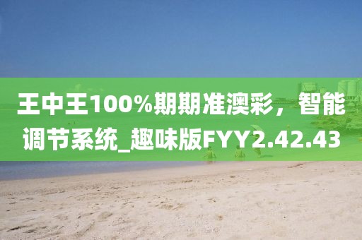 王中王100%期期准澳彩，智能调节系统_趣味版FYY2.42.43