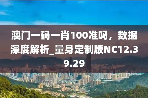 澳门一码一肖100准吗，数据深度解析_量身定制版NC12.39.29