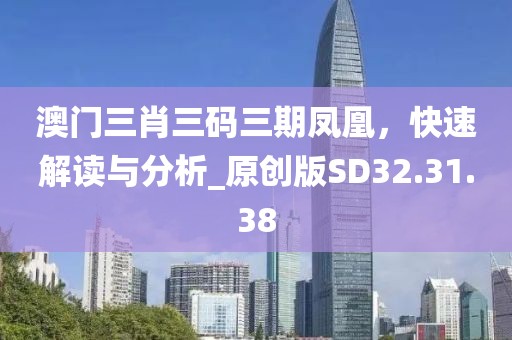 澳门三肖三码三期凤凰，快速解读与分析_原创版SD32.31.38