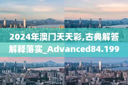 2024年澳门天天彩,古典解答解释落实_Advanced84.199