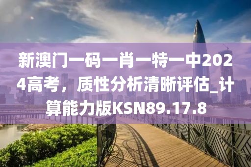 新澳门一码一肖一特一中2024高考，质性分析清晰评估_计算能力版KSN89.17.8