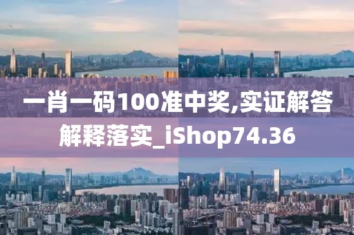 一肖一码100准中奖,实证解答解释落实_iShop74.36