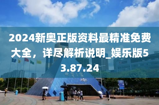 2024新奥正版资料最精准免费大全，详尽解析说明_娱乐版53.87.24