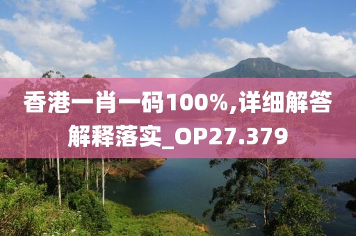 香港一肖一码100%,详细解答解释落实_OP27.379