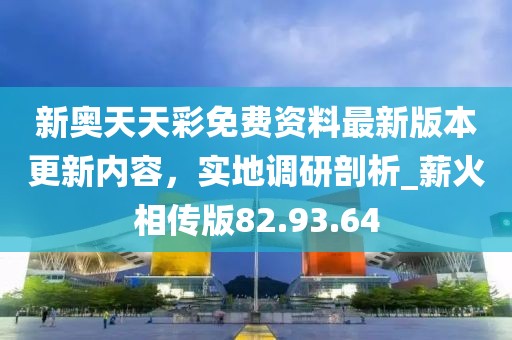 新奥天天彩免费资料最新版本更新内容，实地调研剖析_薪火相传版82.93.64
