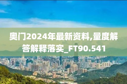 奥门2024年最新资料,量度解答解释落实_FT90.541