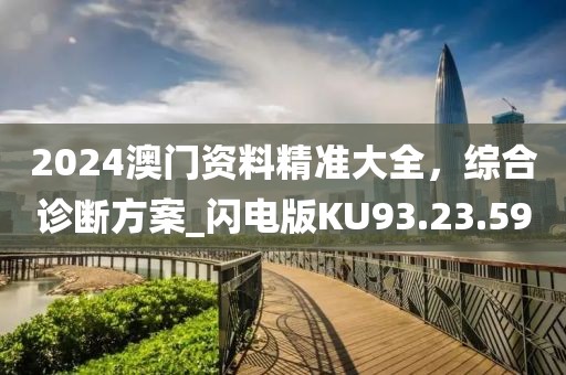 2024澳门资料精准大全，综合诊断方案_闪电版KU93.23.59