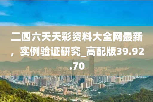二四六天天彩资料大全网最新，实例验证研究_高配版39.92.70