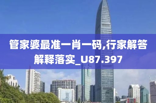 管家婆最准一肖一码,行家解答解释落实_U87.397
