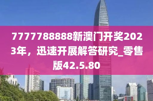 7777788888新澳门开奖2023年，迅速开展解答研究_零售版42.5.80