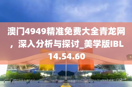 澳门4949精准免费大全青龙网，深入分析与探讨_美学版IBL14.54.60