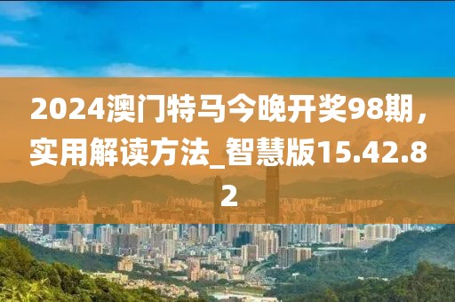 2024澳门特马今晚开奖98期，实用解读方法_智慧版15.42.82