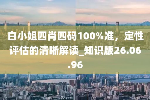 白小姐四肖四码100%准，定性评估的清晰解读_知识版26.06.96