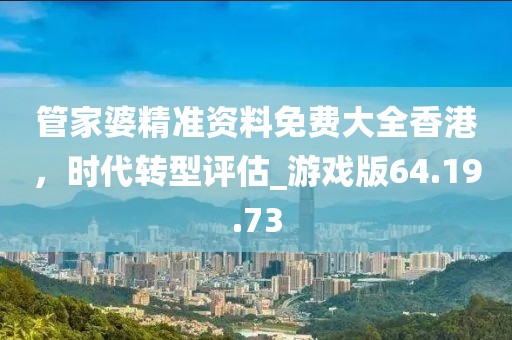 管家婆精准资料免费大全香港，时代转型评估_游戏版64.19.73
