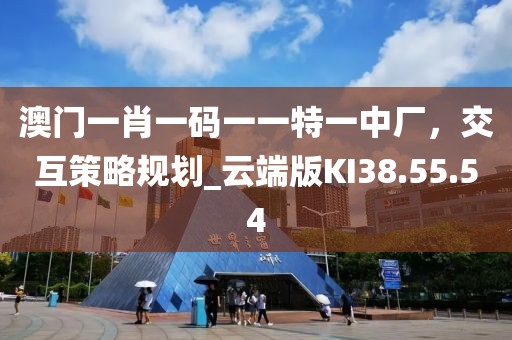澳门一肖一码一一特一中厂，交互策略规划_云端版KI38.55.54