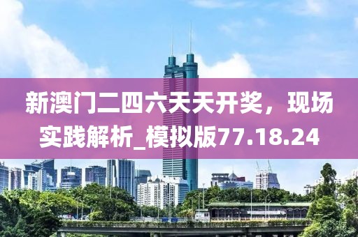 新澳门二四六天天开奖，现场实践解析_模拟版77.18.24