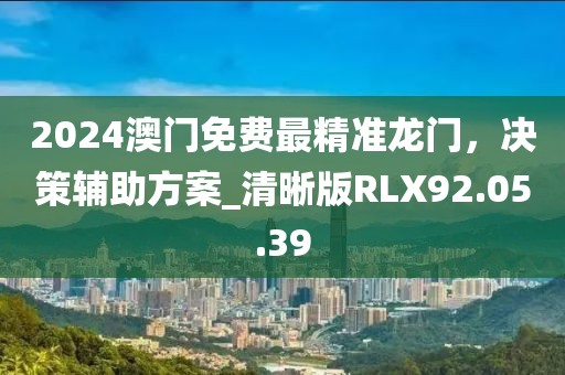 2024澳门免费最精准龙门，决策辅助方案_清晰版RLX92.05.39