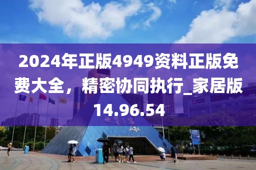 2024年正版4949资料正版免费大全，精密协同执行_家居版14.96.54