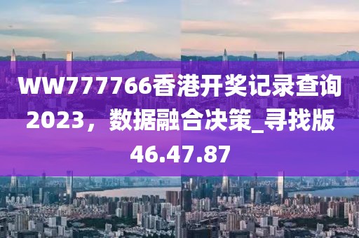 WW777766香港开奖记录查询2023，数据融合决策_寻找版46.47.87