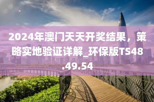 2024年澳门天天开奖结果，策略实地验证详解_环保版TS48.49.54