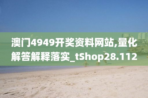 澳门4949开奖资料网站,量化解答解释落实_tShop28.112