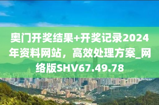 奥门开奖结果+开奖记录2024年资料网站，高效处理方案_网络版SHV67.49.78