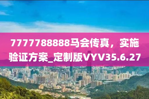 7777788888马会传真，实施验证方案_定制版VYV35.6.27