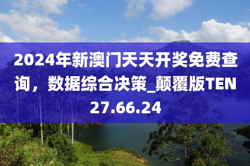 2024年新澳门天天开奖免费查询，数据综合决策_颠覆版TEN27.66.24