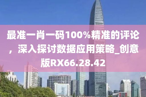 最准一肖一码100%精准的评论，深入探讨数据应用策略_创意版RX66.28.42