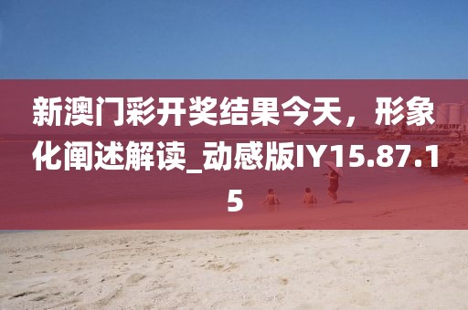 新澳门彩开奖结果今天，形象化阐述解读_动感版IY15.87.15