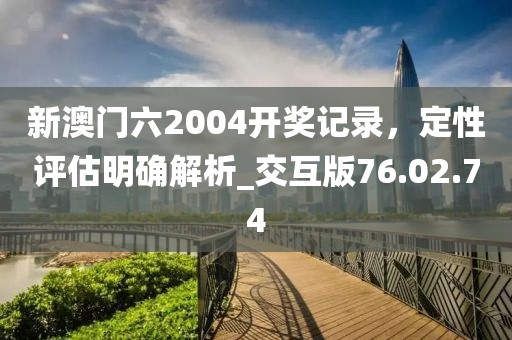 新澳门六2004开奖记录，定性评估明确解析_交互版76.02.74