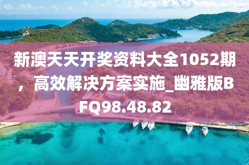 新澳天天开奖资料大全1052期，高效解决方案实施_幽雅版BFQ98.48.82