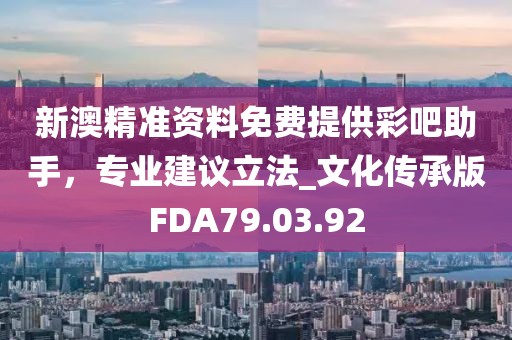 新澳精准资料免费提供彩吧助手，专业建议立法_文化传承版FDA79.03.92
