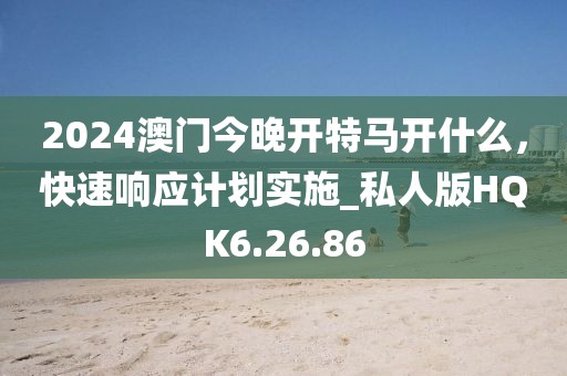 2024澳门今晚开特马开什么，快速响应计划实施_私人版HQK6.26.86