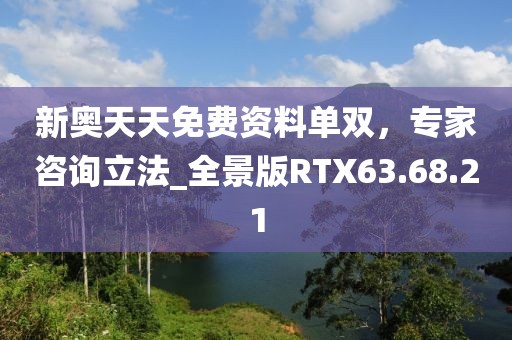 新奥天天免费资料单双，专家咨询立法_全景版RTX63.68.21