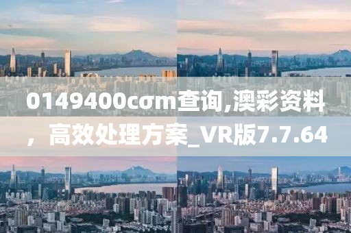 0149400cσm查询,澳彩资料，高效处理方案_VR版7.7.64