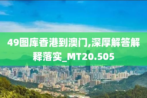 49图库香港到澳门,深厚解答解释落实_MT20.505