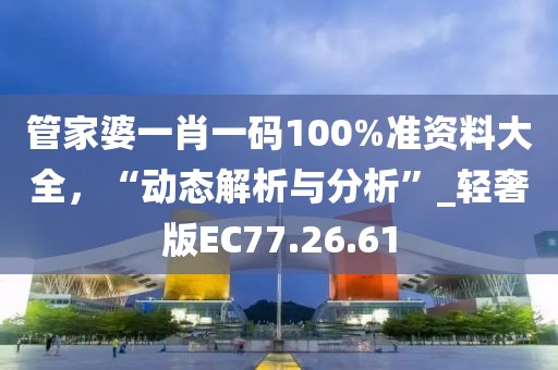 管家婆一肖一码100%准资料大全，“动态解析与分析”_轻奢版EC77.26.61