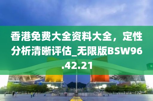 香港免费大全资料大全，定性分析清晰评估_无限版BSW96.42.21