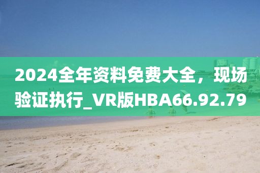 2024全年资料免费大全，现场验证执行_VR版HBA66.92.79