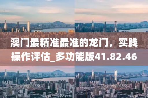 澳门最精准最准的龙门，实践操作评估_多功能版41.82.46