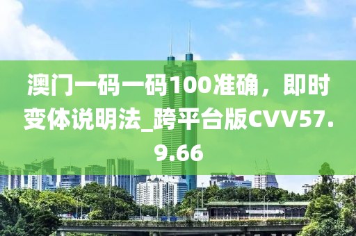 澳门一码一码100准确，即时变体说明法_跨平台版CVV57.9.66