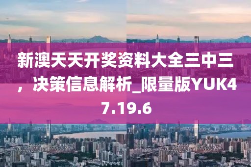 新澳天天开奖资料大全三中三，决策信息解析_限量版YUK47.19.6
