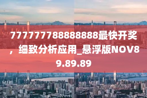 777777788888888最快开奖，细致分析应用_悬浮版NOV89.89.89