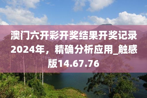 澳门六开彩开奖结果开奖记录2024年，精确分析应用_触感版14.67.76