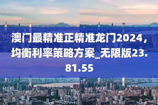 澳门最精准正精准龙门2024，均衡利率策略方案_无限版23.81.55